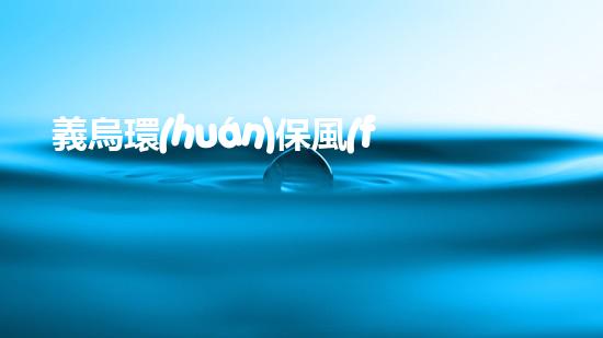 義烏環(huán)保風(fēng)暴：環(huán)保矛盾之下，民間監(jiān)督的重要性